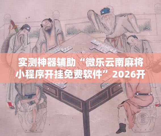 实测神器辅助“微乐云南麻将小程序开挂免费软件”2026开挂教程步骤