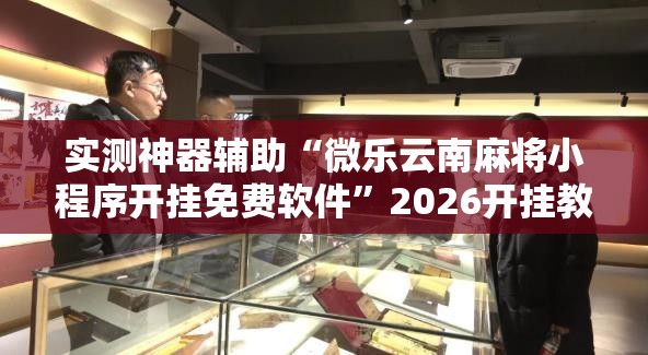 实测神器辅助“微乐云南麻将小程序开挂免费软件”2026开挂教程步骤