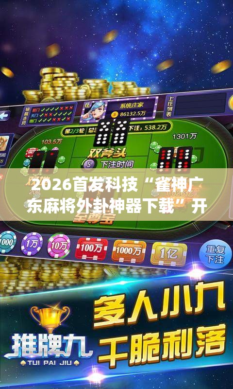 2026首发科技“雀神广东麻将外卦神器下载	”开挂(透视)最新辅助详细