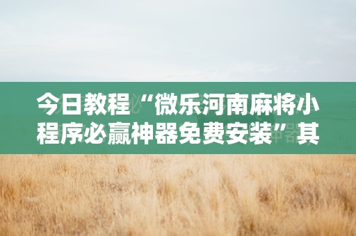 今日教程“微乐河南麻将小程序必赢神器免费安装”其实确实有挂