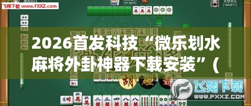 2026首发科技“微乐划水麻将外卦神器下载安装	”(透视挂)辅助下载教程