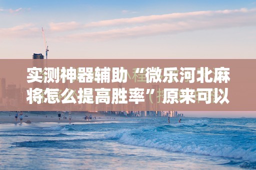 实测神器辅助“微乐河北麻将怎么提高胜率”原来可以开挂