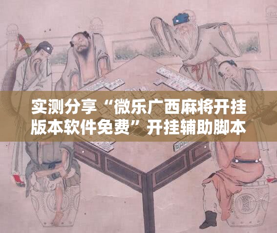 实测分享“微乐广西麻将开挂版本软件免费”开挂辅助脚本+详细开挂安装教程