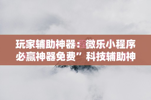 玩家辅助神器：微乐小程序必赢神器免费”科技辅助神器手机版