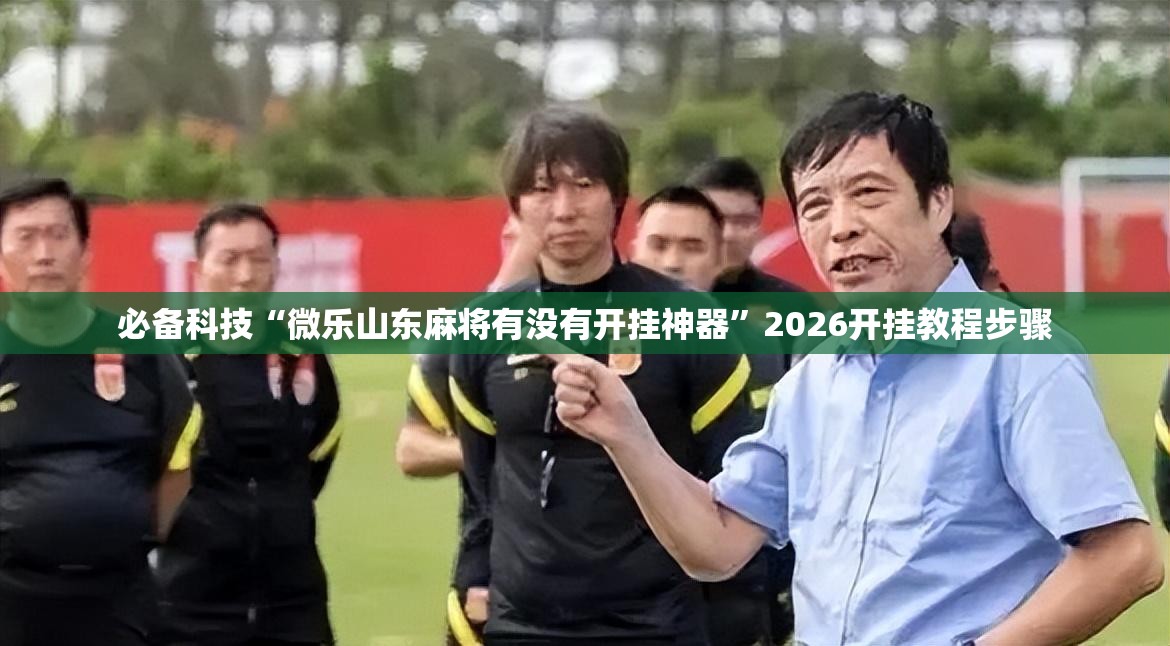 必备科技“微乐山东麻将有没有开挂神器	”2026开挂教程步骤