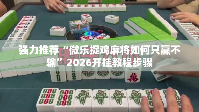 强力推荐“微乐捉鸡麻将如何只赢不输”2026开挂教程步骤