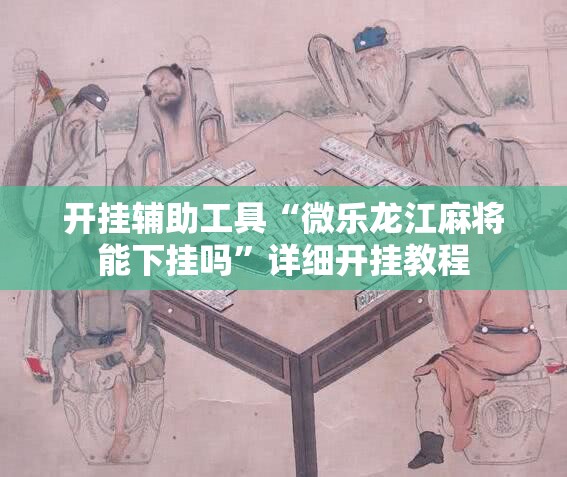 开挂辅助工具“微乐龙江麻将能下挂吗”详细开挂教程
