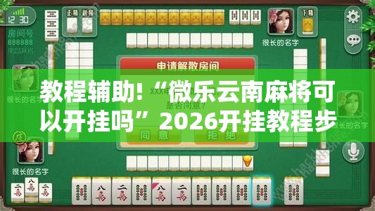 教程辅助!“微乐云南麻将可以开挂吗”2026开挂教程步骤