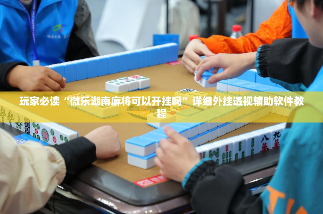 玩家必读“微乐湖南麻将可以开挂吗”详细外挂透视辅助软件教程