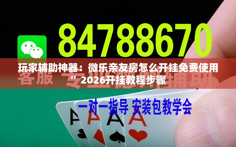 玩家辅助神器：微乐亲友房怎么开挂免费使用	”2026开挂教程步骤