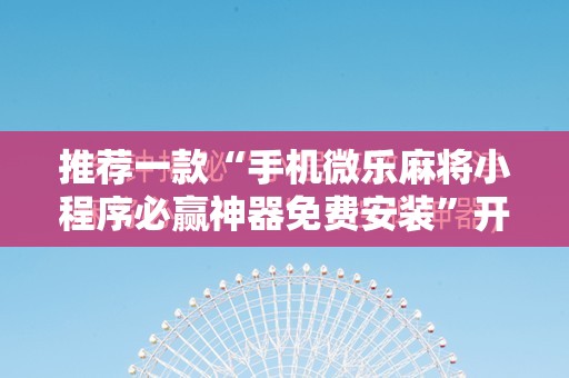 推荐一款“手机微乐麻将小程序必赢神器免费安装”开挂详细教程