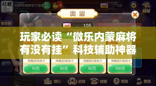 玩家必读“微乐内蒙麻将有没有挂”科技辅助神器手机版