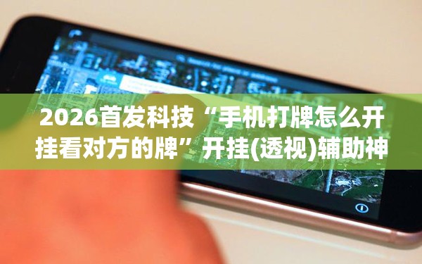 2026首发科技“手机打牌怎么开挂看对方的牌”开挂(透视)辅助神器