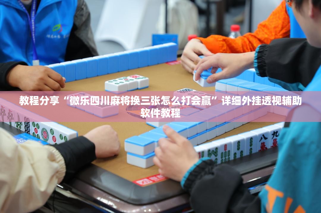 教程分享“微乐四川麻将换三张怎么打会赢”详细外挂透视辅助软件教程