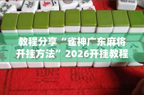 教程分享“雀神广东麻将开挂方法”2026开挂教程步骤