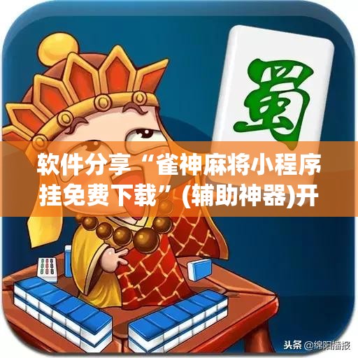 软件分享“雀神麻将小程序挂免费下载”(辅助神器)开挂详细教程
