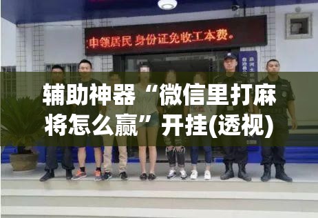 辅助神器“微信里打麻将怎么赢	”开挂(透视)最新辅助详细