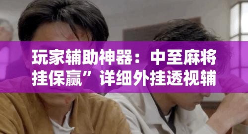 玩家辅助神器：中至麻将挂保赢”详细外挂透视辅助软件教程