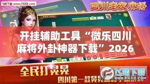 开挂辅助工具“微乐四川麻将外卦神器下载	”2026开挂教程步骤