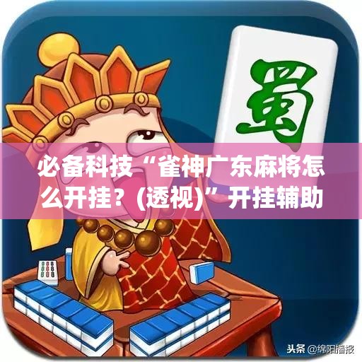 必备科技“雀神广东麻将怎么开挂？(透视)	”开挂辅助脚本+详细开挂安装教程