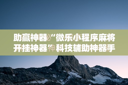 助赢神器“微乐小程序麻将开挂神器”科技辅助神器手机版