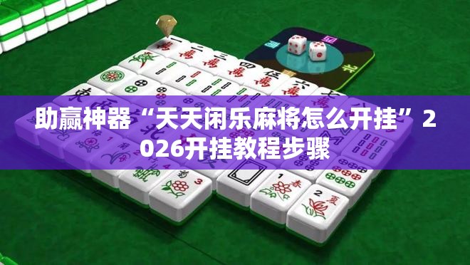 助赢神器“天天闲乐麻将怎么开挂	”2026开挂教程步骤