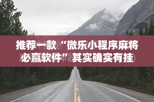 推荐一款“微乐小程序麻将必赢软件”其实确实有挂