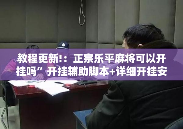 教程更新!：正宗乐平麻将可以开挂吗”开挂辅助脚本+详细开挂安装教程