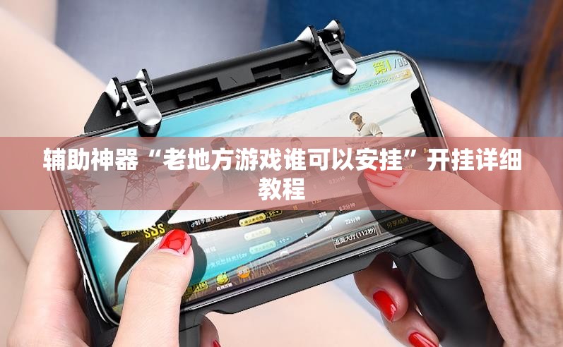 辅助神器“老地方游戏谁可以安挂”开挂详细教程