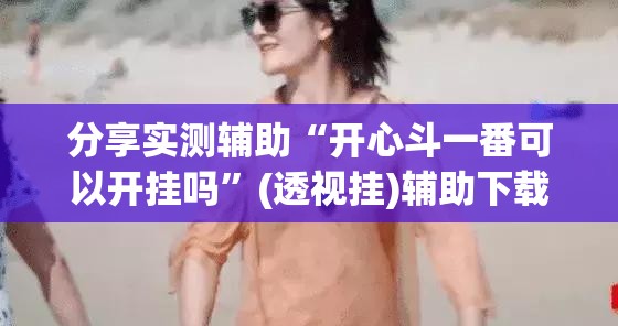 分享实测辅助“开心斗一番可以开挂吗	”(透视挂)辅助下载教程