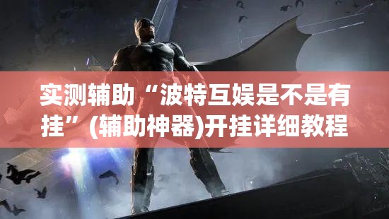 实测辅助“波特互娱是不是有挂	”(辅助神器)开挂详细教程