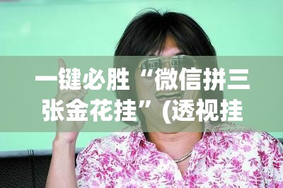 一键必胜“微信拼三张金花挂”(透视挂)辅助下载教程
