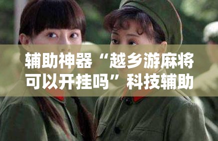 辅助神器“越乡游麻将可以开挂吗	”科技辅助神器手机版