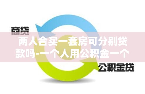 两人合买一套房可分别贷款吗-一个人用公积金一个人用商贷 两人合买一套房可分别贷款吗-一个人用公积金一个人用商贷