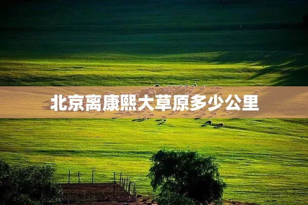 北京离康熙大草原多少公里 北京离康熙大草原多少公里