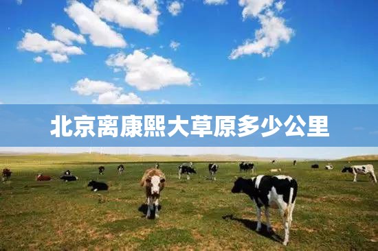 北京离康熙大草原多少公里 北京离康熙大草原多少公里