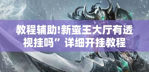 教程辅助!新蛮王大厅有透视挂吗”详细开挂教程