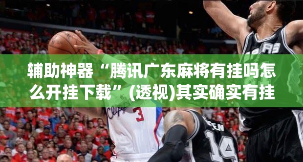 辅助神器“腾讯广东麻将有挂吗怎么开挂下载”(透视)其实确实有挂
