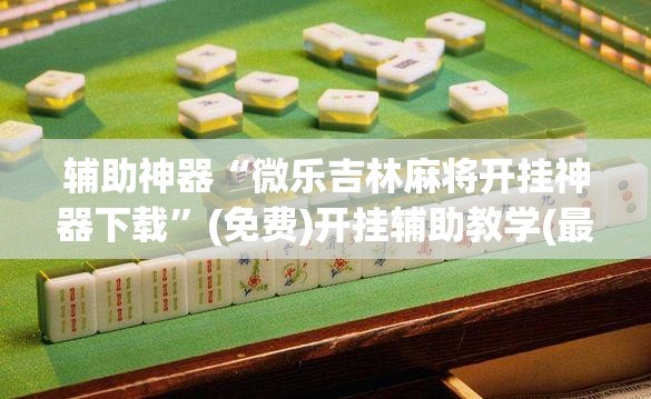 辅助神器“微乐吉林麻将开挂神器下载	”(免费)开挂辅助教学(最新辅助开挂教程)