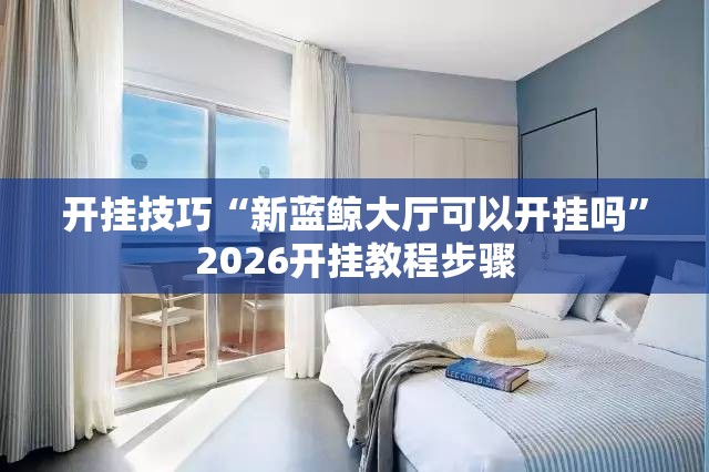 开挂技巧“新蓝鲸大厅可以开挂吗”2026开挂教程步骤