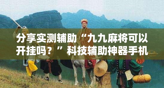 分享实测辅助“九九麻将可以开挂吗？	”科技辅助神器手机版
