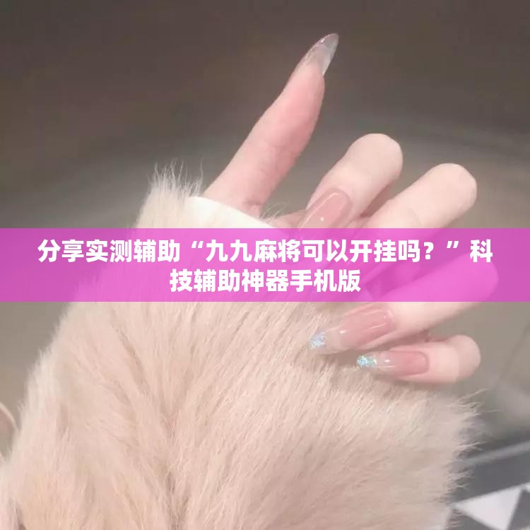 分享实测辅助“九九麻将可以开挂吗？”科技辅助神器手机版