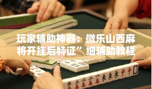 玩家辅助神器：微乐山西麻将开挂后特证”细辅助教程分享