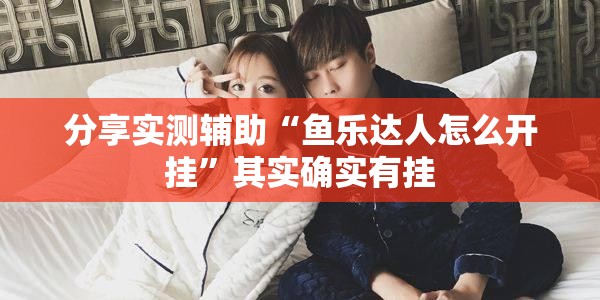 分享实测辅助“鱼乐达人怎么开挂”其实确实有挂