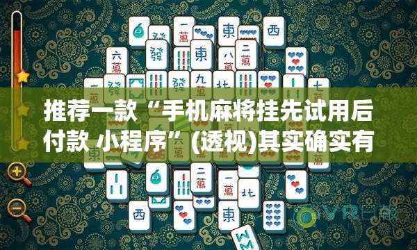 推荐一款“手机麻将挂先试用后付款 小程序”(透视)其实确实有挂