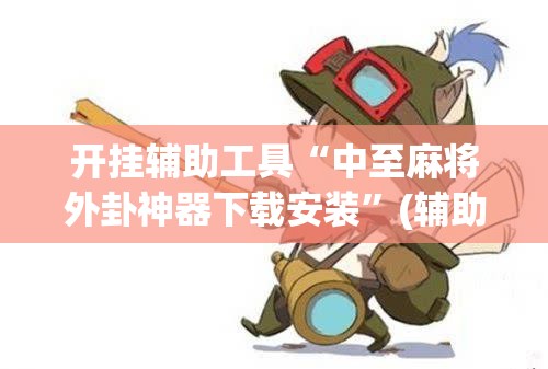 开挂辅助工具“中至麻将外卦神器下载安装	”(辅助神器)开挂详细教程