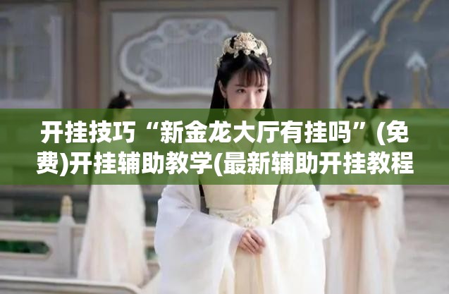 开挂技巧“新金龙大厅有挂吗”(免费)开挂辅助教学(最新辅助开挂教程)