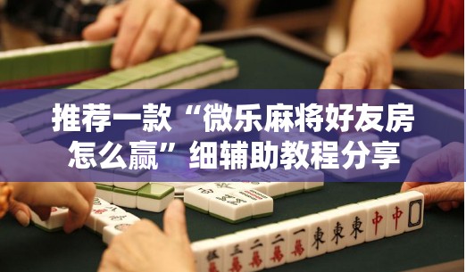 推荐一款“微乐麻将好友房怎么赢”细辅助教程分享