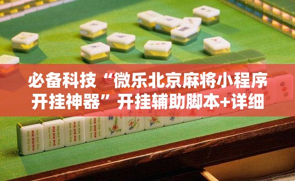 必备科技“微乐北京麻将小程序开挂神器”开挂辅助脚本+详细开挂安装教程