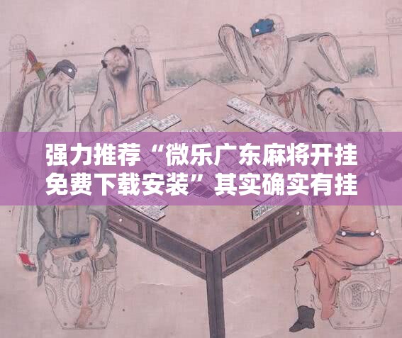 强力推荐“微乐广东麻将开挂免费下载安装”其实确实有挂